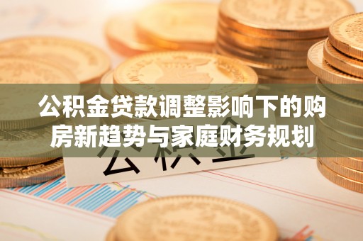 古镇公积金贷款调整影响下的购房新趋势与家庭财务规划