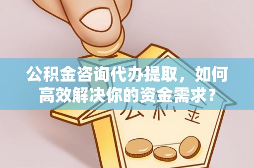古镇公积金咨询代办提取，如何高效解决你的资金需求？
