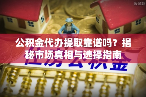 古镇公积金代办提取靠谱吗？揭秘市场真相与选择指南