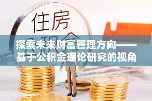 古镇探索未来财富管理方向——基于公积金理论研究的视角