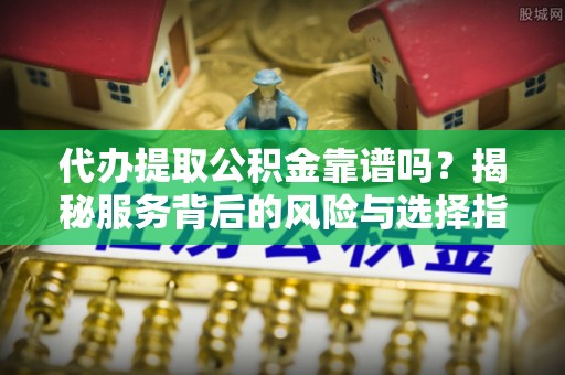 古镇代办提取公积金靠谱吗？揭秘服务背后的风险与选择指南