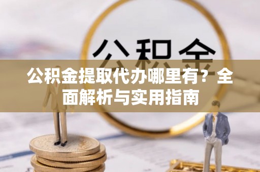 古镇公积金提取代办哪里有？全面解析与实用指南