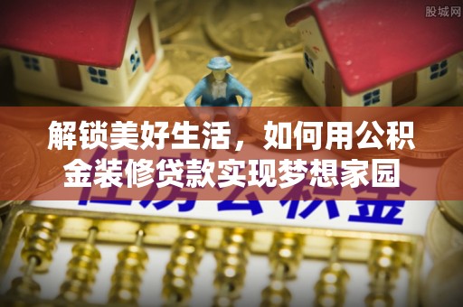 古镇解锁美好生活，如何用公积金装修贷款实现梦想家园