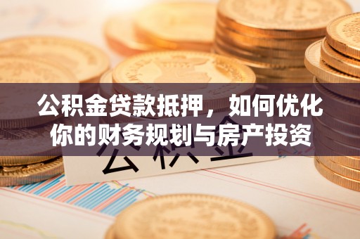 古镇公积金贷款抵押，如何优化你的财务规划与房产投资