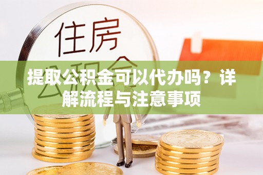古镇提取公积金可以代办吗？详解流程与注意事项