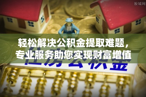 古镇轻松解决公积金提取难题，专业服务助您实现财富增值——代办公积金提取