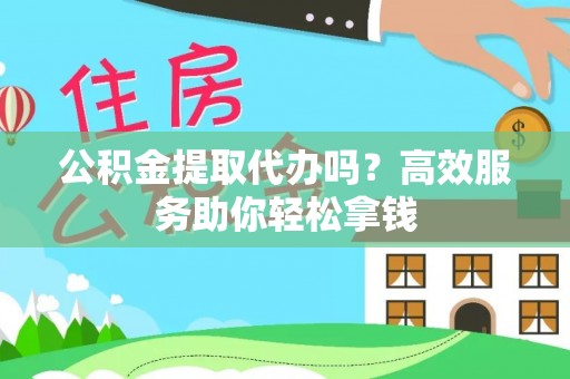 古镇公积金提取代办吗？高效服务助你轻松拿钱