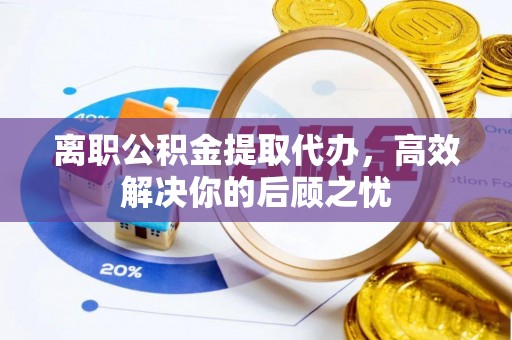 古镇离职公积金提取代办，高效解决你的后顾之忧