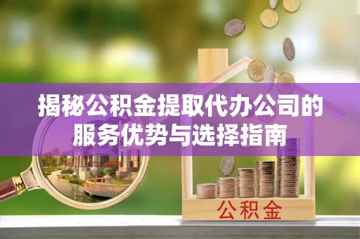 古镇揭秘公积金提取代办公司的服务优势与选择指南