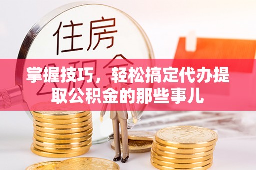 古镇掌握技巧，轻松搞定代办提取公积金的那些事儿