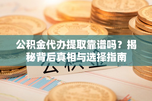 古镇公积金代办提取靠谱吗？揭秘背后真相与选择指南