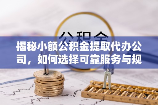 古镇揭秘小额公积金提取代办公司，如何选择可靠服务与规避风险