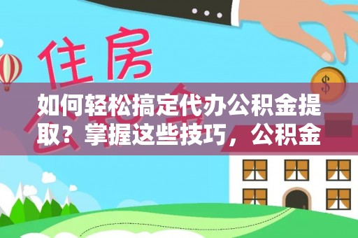 古镇如何轻松搞定代办公积金提取？掌握这些技巧，公积金到手不是梦！
