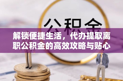 古镇解锁便捷生活，代办提取离职公积金的高效攻略与贴心建议