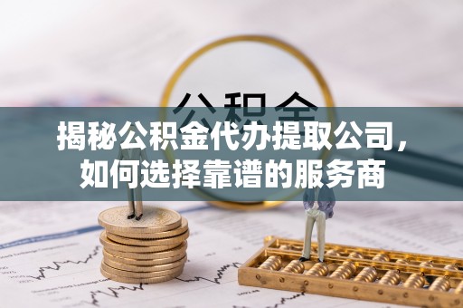 古镇揭秘公积金代办提取公司，如何选择靠谱的服务商