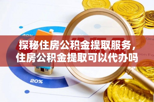 古镇探秘住房公积金提取服务，住房公积金提取可以代办吗的全方位解析