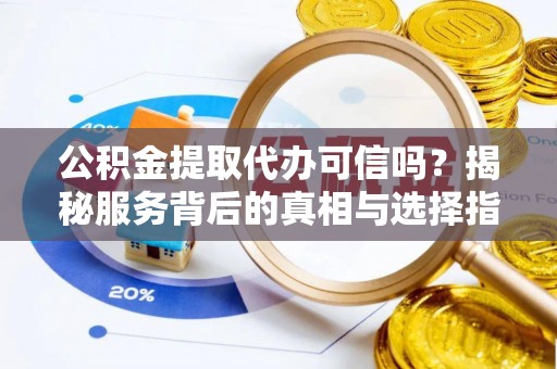 古镇公积金提取代办可信吗？揭秘服务背后的真相与选择指南