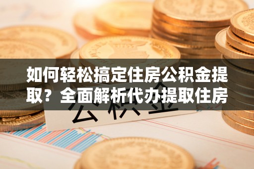 古镇如何轻松搞定住房公积金提取？全面解析代办提取住房公积金流程
