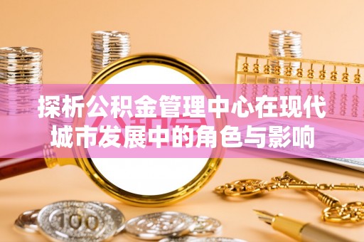 古镇探析公积金管理中心在现代城市发展中的角色与影响