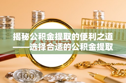 古镇揭秘公积金提取的便利之道——选择合适的公积金提取代办公司是关键