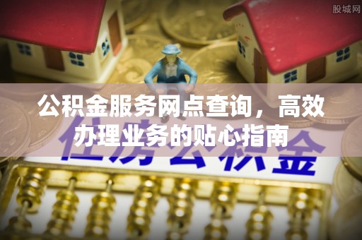 古镇公积金服务网点查询，高效办理业务的贴心指南