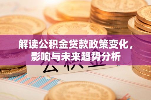 古镇解读公积金贷款政策变化，影响与未来趋势分析