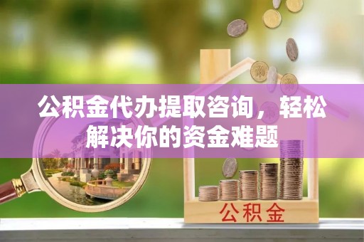 古镇公积金代办提取咨询，轻松解决你的资金难题