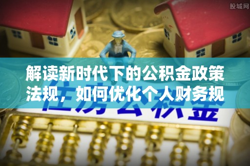 古镇解读新时代下的公积金政策法规，如何优化个人财务规划