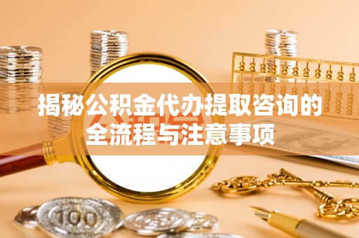 古镇揭秘公积金代办提取咨询的全流程与注意事项
