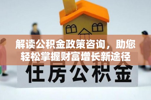 古镇解读公积金政策咨询，助您轻松掌握财富增长新途径