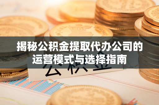 古镇揭秘公积金提取代办公司的运营模式与选择指南