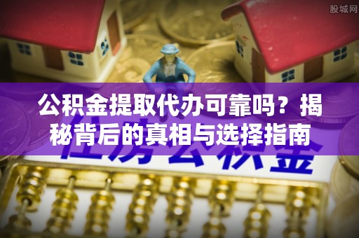 古镇公积金提取代办可靠吗？揭秘背后的真相与选择指南