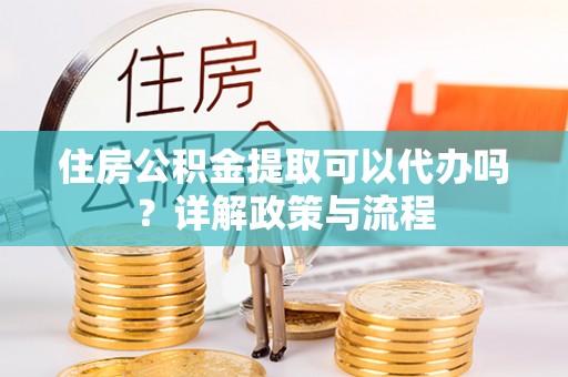古镇住房公积金提取可以代办吗？详解政策与流程