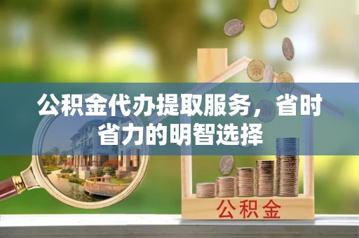 古镇公积金代办提取服务，省时省力的明智选择