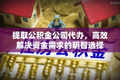 古镇提取公积金公司代办，高效解决资金需求的明智选择
