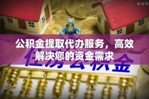 古镇公积金提取代办服务，高效解决您的资金需求