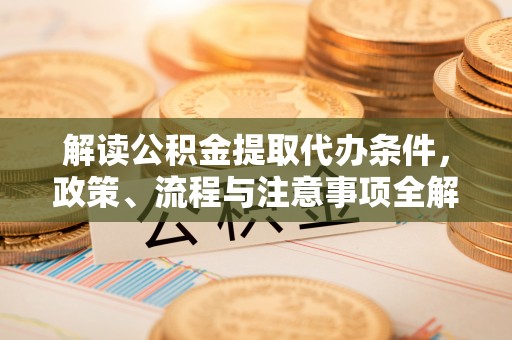 古镇解读公积金提取代办条件，政策、流程与注意事项全解析