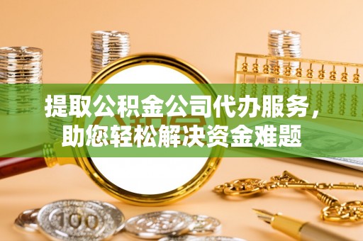 古镇提取公积金公司代办服务，助您轻松解决资金难题