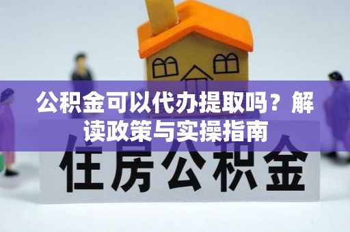 古镇公积金可以代办提取吗？解读政策与实操指南
