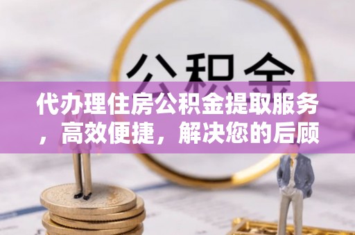 古镇代办理住房公积金提取服务，高效便捷，解决您的后顾之忧
