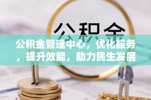 古镇公积金管理中心，优化服务，提升效能，助力民生发展