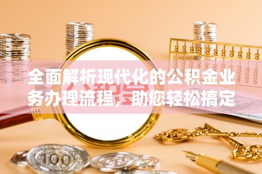 古镇全面解析现代化的公积金业务办理流程，助您轻松搞定每一笔交易