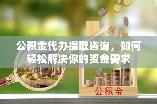 古镇公积金代办提取咨询，如何轻松解决你的资金需求