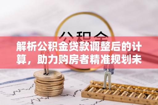 古镇解析公积金贷款调整后的计算，助力购房者精准规划未来
