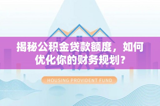 古镇揭秘公积金贷款额度，如何优化你的财务规划？