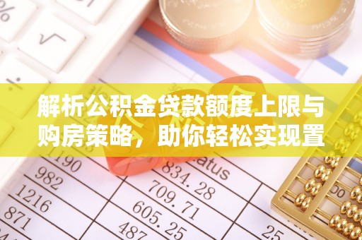 古镇解析公积金贷款额度上限与购房策略，助你轻松实现置业梦想