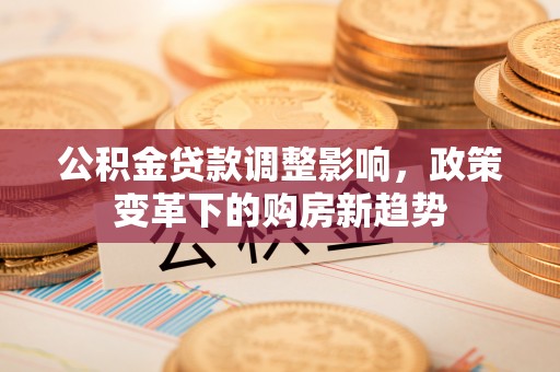 古镇公积金贷款调整影响，政策变革下的购房新趋势