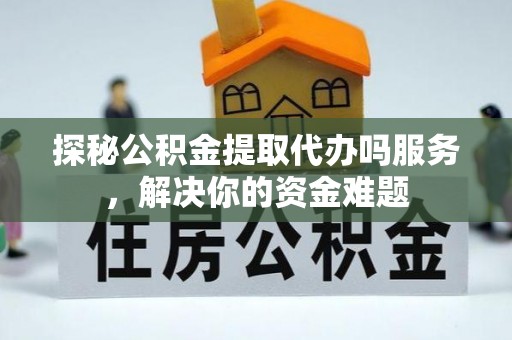 古镇探秘公积金提取代办吗服务，解决你的资金难题