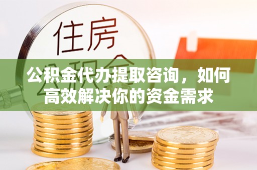 古镇公积金代办提取咨询，如何高效解决你的资金需求