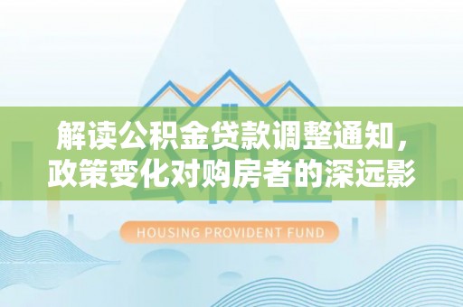 古镇解读公积金贷款调整通知，政策变化对购房者的深远影响